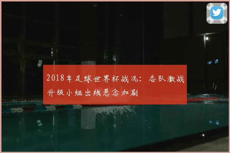 2018年足球世界杯战况:各队激战升级小组出线悬念加剧