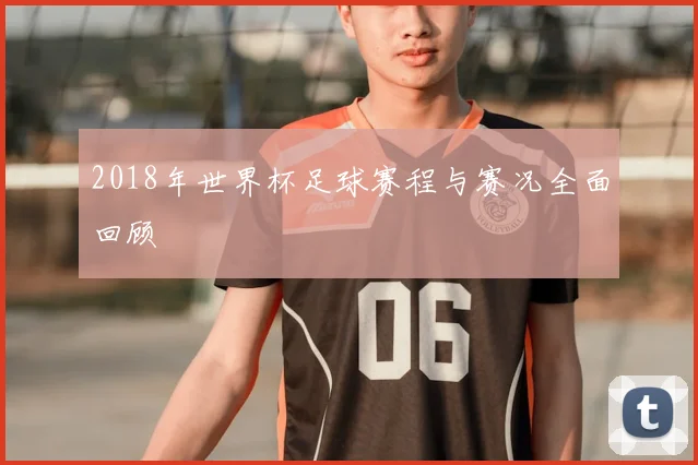 2018年世界杯足球赛程与赛况全面回顾