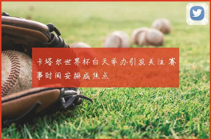 卡塔尔世界杯白天举办引发关注 赛事时间安排成焦点