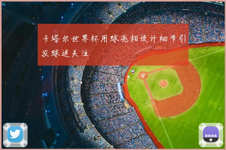 卡塔尔世界杯用球亮相设计细节引发球迷关注