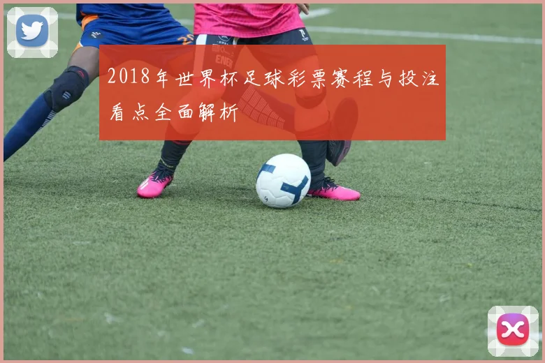 2018年世界杯足球彩票赛程与投注看点全面解析