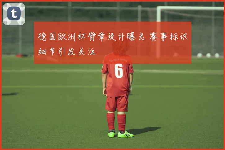 德国欧洲杯臂章设计曝光 赛事标识细节引发关注