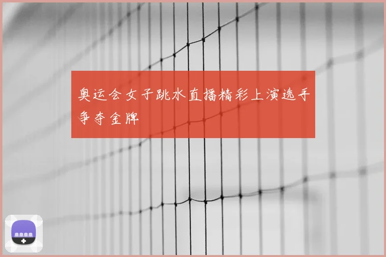 奥运会女子跳水直播精彩上演选手争夺金牌