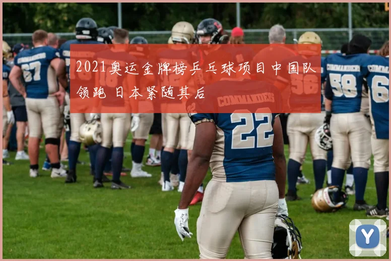 2021奥运金牌榜乒乓球项目中国队领跑 日本紧随其后