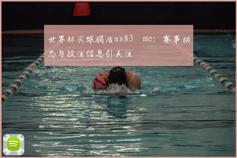 世界杯买球狷洁as83婰me：赛事动态与投注信息引关注
