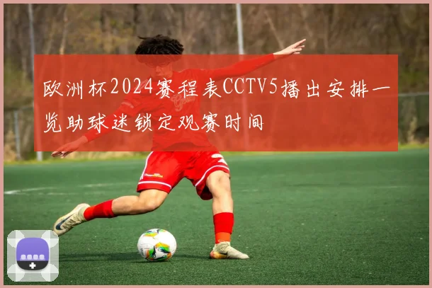 欧洲杯2024赛程表CCTV5播出安排一览助球迷锁定观赛时间