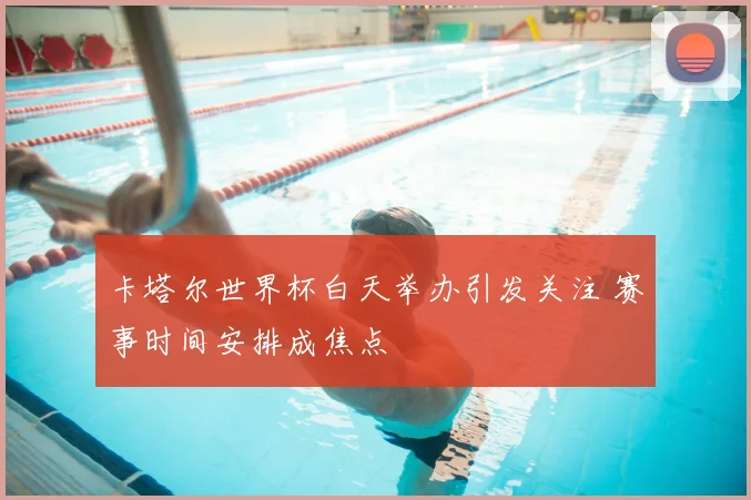 卡塔尔世界杯白天举办引发关注 赛事时间安排成焦点