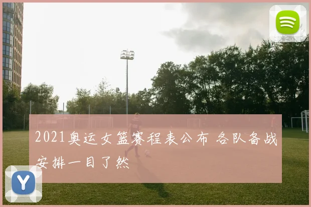 2021奥运女篮赛程表公布 各队备战安排一目了然