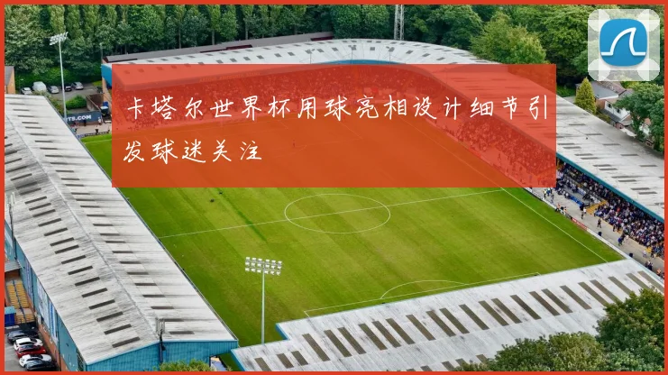 卡塔尔世界杯用球亮相设计细节引发球迷关注