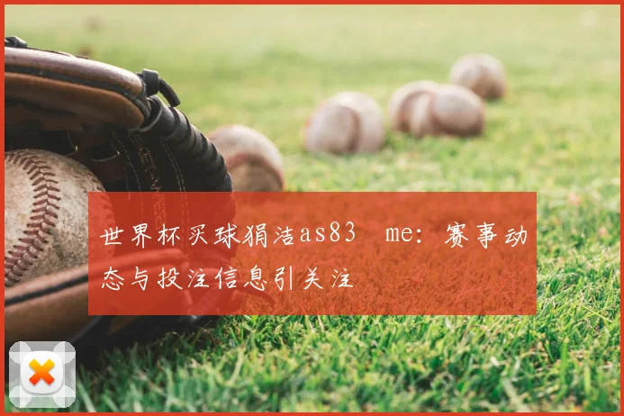 世界杯买球狷洁as83婰me:赛事动态与投注信息引关注