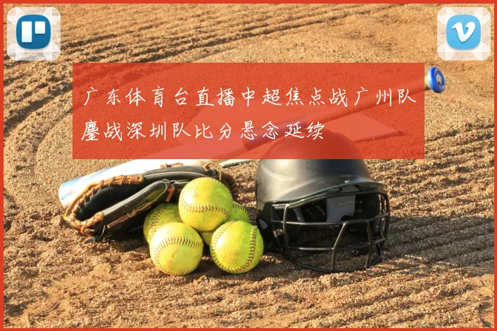 广东体育台直播中超焦点战广州队鏖战深圳队比分悬念延续