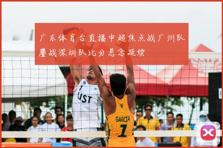 广东体育台直播中超焦点战广州队鏖战深圳队比分悬念延续