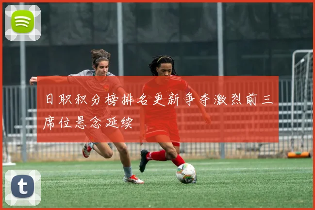 日职积分榜排名更新争夺激烈前三席位悬念延续